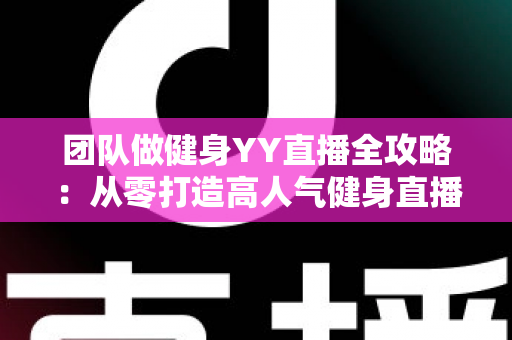 团队做健身YY直播全攻略:从零打造高人气健身直播间的实战运营指南 团队做健身YY直播全攻略:从零打造高人气健身直播间的实战运营指南