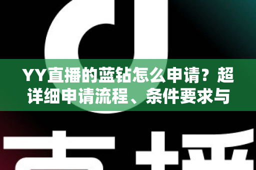 YY直播的蓝钻怎么申请?超详细申请流程、条件要求与避坑指南全解析 YY直播的蓝钻怎么申请?超详细申请流程、条件要求与避坑指南全解析