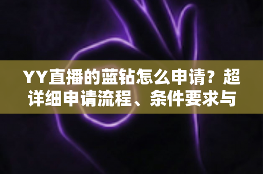YY直播的蓝钻怎么申请?超详细申请流程、条件要求与避坑指南全解析 YY直播的蓝钻怎么申请?超详细申请流程、条件要求与避坑指南全解析