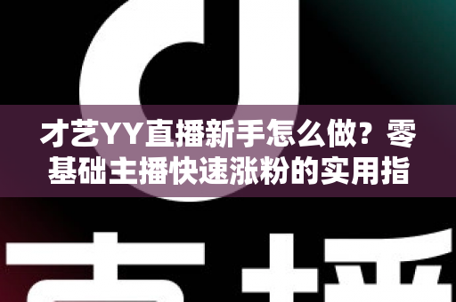 才艺YY直播新手怎么做？零基础主播快速涨粉的实用指南