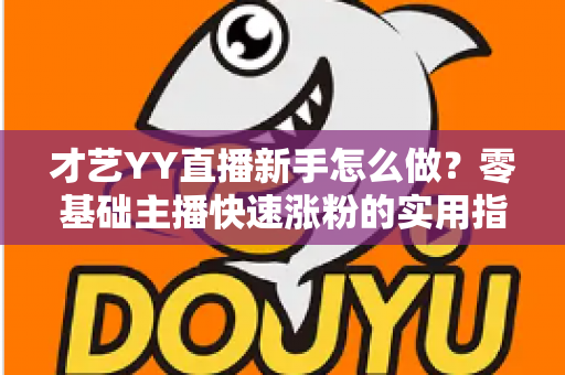 才艺YY直播新手怎么做？零基础主播快速涨粉的实用指南