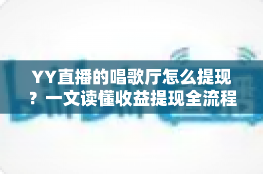 YY直播的唱歌厅怎么提现?一文读懂收益提现全流程与实用攻略 YY直播的唱歌厅怎么提现?一文读懂收益提现全流程与实用攻略