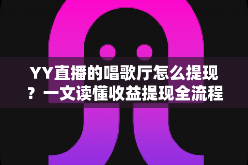 YY直播的唱歌厅怎么提现?一文读懂收益提现全流程与实用攻略 YY直播的唱歌厅怎么提现?一文读懂收益提现全流程与实用攻略