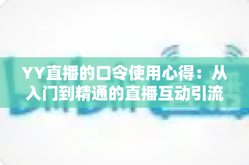 YY直播的口令使用心得：从入门到精通的直播互动引流实战指南