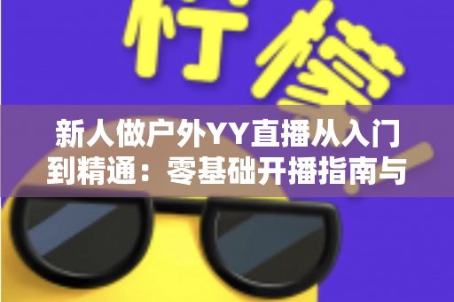 新人做户外YY直播从入门到精通:零基础开播指南与涨粉变现全攻略 新人做户外YY直播从入门到精通:零基础开播指南与涨粉变现全攻略