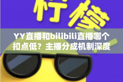 YY直播和bilibili直播哪个扣点低?主播分成机制深度对比与选平台实战指南 YY直播和bilibili直播哪个扣点低?主播分成机制深度对比与选平台实战指南
