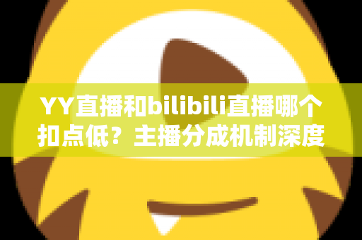 YY直播和bilibili直播哪个扣点低?主播分成机制深度对比与选平台实战指南 YY直播和bilibili直播哪个扣点低?主播分成机制深度对比与选平台实战指南