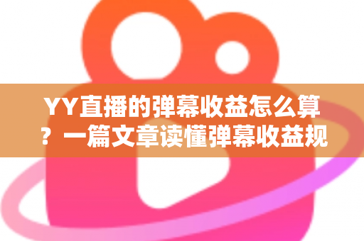 YY直播的弹幕收益怎么算?一篇文章读懂弹幕收益规则、分成比例与提升技巧 YY直播的弹幕收益怎么算?一篇文章读懂弹幕收益规则、分成比例与提升技巧