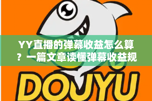 YY直播的弹幕收益怎么算?一篇文章读懂弹幕收益规则、分成比例与提升技巧 YY直播的弹幕收益怎么算?一篇文章读懂弹幕收益规则、分成比例与提升技巧
