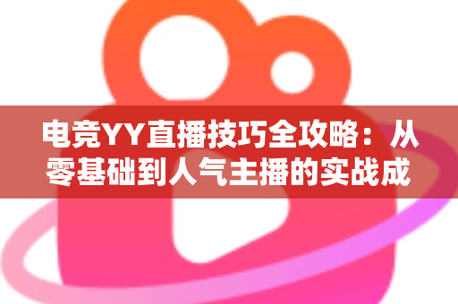 电竞YY直播技巧全攻略：从零基础到人气主播的实战成长指南