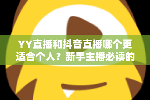 YY直播和抖音直播哪个更适合个人？新手主播必读的平台选择全攻略