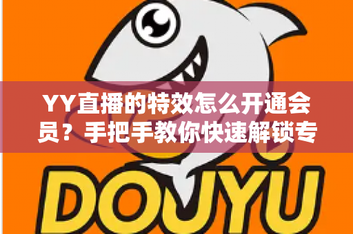 YY直播的特效怎么开通会员?手把手教你快速解锁专属特效特权全攻略 YY直播的特效怎么开通会员?手把手教你快速解锁专属特效特权全攻略