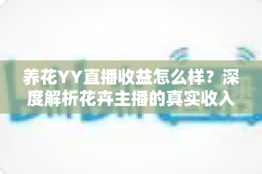 养花YY直播收益怎么样?深度解析花卉主播的真实收入水平与赚钱技巧 养花YY直播收益怎么样?深度解析花卉主播的真实收入水平与赚钱技巧