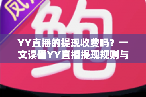 YY直播的提现收费吗?一文读懂YY直播提现规则与费用明细,主播必看避坑指南 YY直播的提现收费吗?一文读懂YY直播提现规则与费用明细,主播必看避坑指南