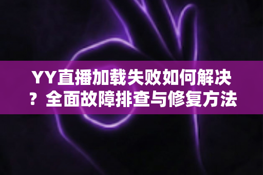 YY直播加载失败如何解决？全面故障排查与修复方法一学就会