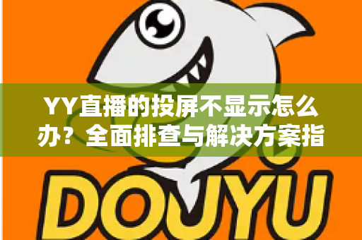 YY直播的投屏不显示怎么办？全面排查与解决方案指南，助你快速恢复大屏观看体验