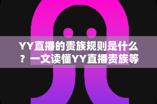YY直播的贵族规则是什么？一文读懂YY直播贵族等级、特权与开通全攻略