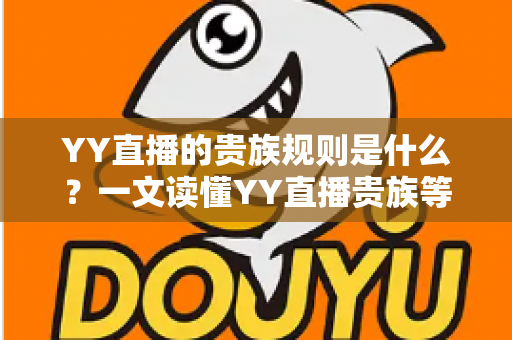 YY直播的贵族规则是什么？一文读懂YY直播贵族等级、特权与开通全攻略