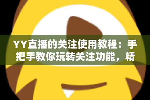 YY直播的关注使用教程:手把手教你玩转关注功能,精彩直播一个不落 YY直播的关注使用教程:手把手教你玩转关注功能,精彩直播一个不落