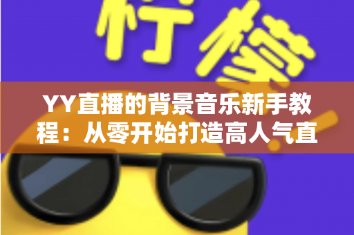 YY直播的背景音乐新手教程:从零开始打造高人气直播间氛围指南 YY直播的背景音乐新手教程:从零开始打造高人气直播间氛围指南