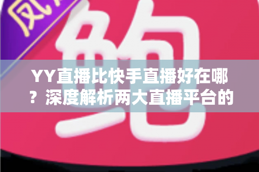 YY直播比快手直播好在哪?深度解析两大直播平台的核心差异与独特优势 YY直播比快手直播好在哪?深度解析两大直播平台的核心差异与独特优势