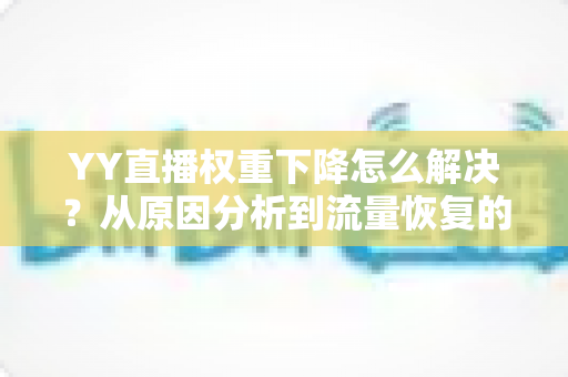 YY直播权重下降怎么解决?从原因分析到流量恢复的完整实战指南 YY直播权重下降怎么解决?从原因分析到流量恢复的完整实战指南