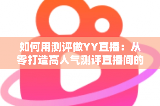 如何用测评做YY直播：从零打造高人气测评直播间的实战指南