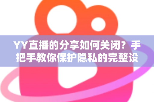 YY直播的分享如何关闭？手把手教你保护隐私的完整设置指南
