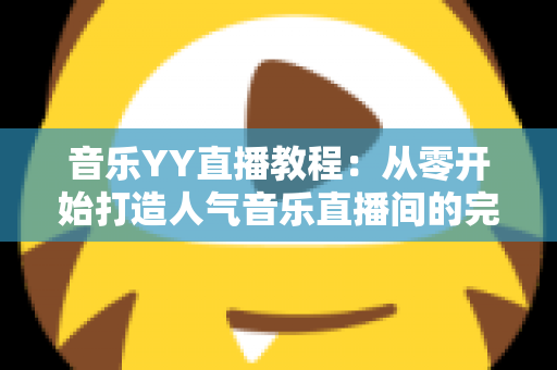 音乐YY直播教程：从零开始打造人气音乐直播间的完整指南