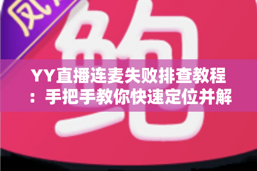YY直播连麦失败排查教程:手把手教你快速定位并解决连麦难题 YY直播连麦失败排查教程:手把手教你快速定位并解决连麦难题