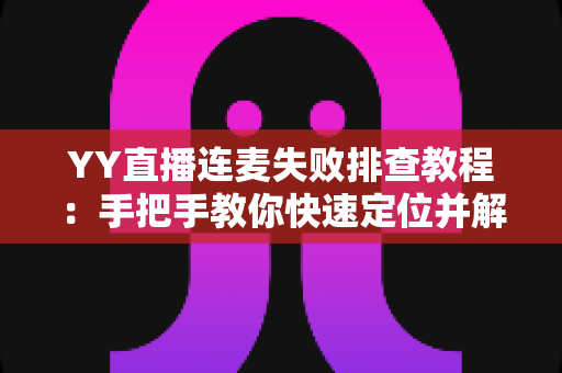 YY直播连麦失败排查教程:手把手教你快速定位并解决连麦难题 YY直播连麦失败排查教程:手把手教你快速定位并解决连麦难题