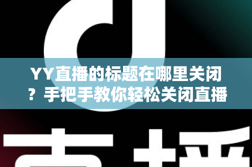 YY直播的标题在哪里关闭?手把手教你轻松关闭直播间标题的完整实用指南 YY直播的标题在哪里关闭?手把手教你轻松关闭直播间标题的完整实用指南