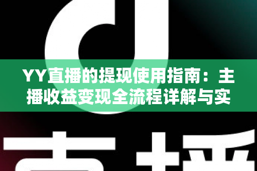 YY直播的提现使用指南:主播收益变现全流程详解与实操攻略 YY直播的提现使用指南:主播收益变现全流程详解与实操攻略