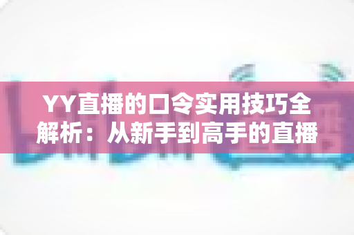 YY直播的口令实用技巧全解析：从新手到高手的直播互动必备指南