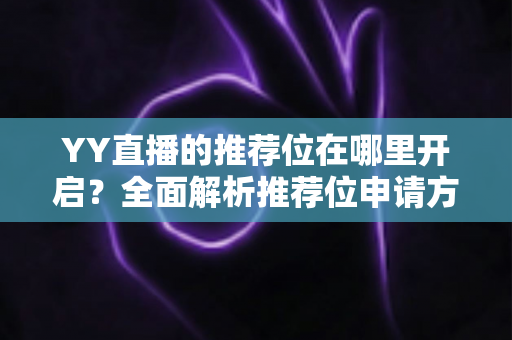 YY直播的推荐位在哪里开启?全面解析推荐位申请方法与提升直播间人气的实用技巧 YY直播的推荐位在哪里开启?全面解析推荐位申请方法与提升直播间人气的实用技巧