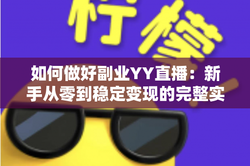 如何做好副业YY直播：新手从零到稳定变现的完整实战指南