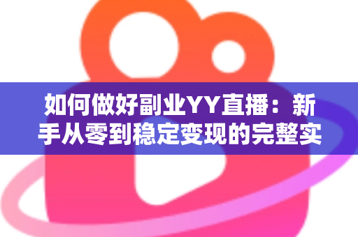 如何做好副业YY直播：新手从零到稳定变现的完整实战指南