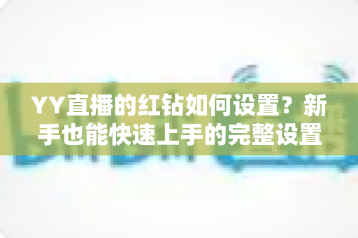 YY直播的红钻如何设置?新手也能快速上手的完整设置指南 YY直播的红钻如何设置?新手也能快速上手的完整设置指南