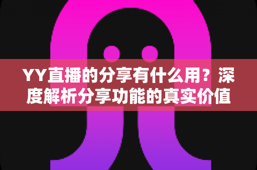 YY直播的分享有什么用？深度解析分享功能的真实价值与运营技巧