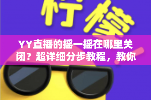 YY直播的摇一摇在哪里关闭?超详细分步教程,教你彻底告别误触跳转广告的烦恼 YY直播的摇一摇在哪里关闭?超详细分步教程,教你彻底告别误触跳转广告的烦恼
