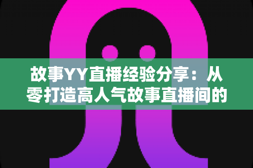 故事YY直播经验分享：从零打造高人气故事直播间的实战指南