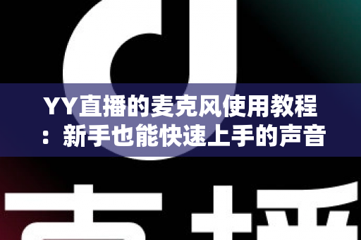YY直播的麦克风使用教程：新手也能快速上手的声音设置完全指南