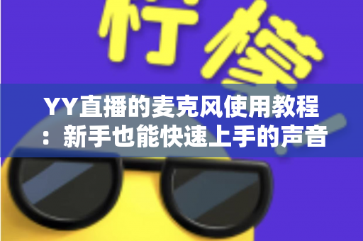 YY直播的麦克风使用教程：新手也能快速上手的声音设置完全指南