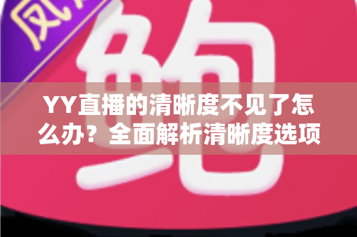 YY直播的清晰度不见了怎么办？全面解析清晰度选项消失的原因与实用解决方法指南