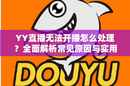 YY直播无法开播怎么处理?全面解析常见原因与实用解决方案,助您快速恢复直播 YY直播无法开播怎么处理?全面解析常见原因与实用解决方案,助您快速恢复直播