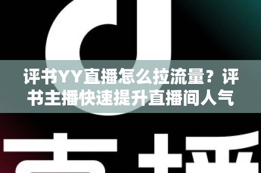 评书YY直播怎么拉流量?评书主播快速提升直播间人气的实战运营指南 评书YY直播怎么拉流量?评书主播快速提升直播间人气的实战运营指南