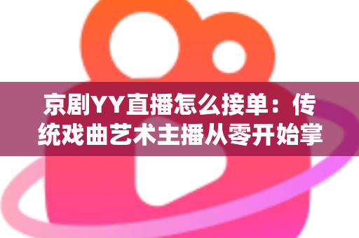 京剧YY直播怎么接单：传统戏曲艺术主播从零开始掌握平台接单全流程与变现实战指南