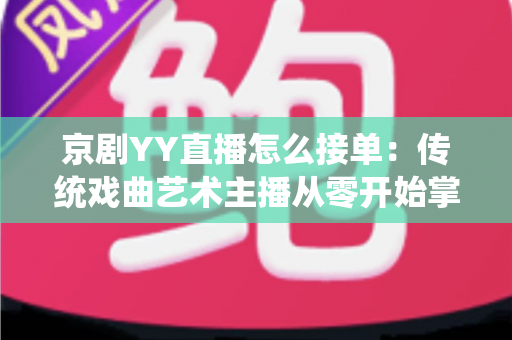 京剧YY直播怎么接单：传统戏曲艺术主播从零开始掌握平台接单全流程与变现实战指南