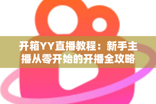开箱YY直播教程：新手主播从零开始的开播全攻略