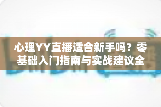 心理YY直播适合新手吗？零基础入门指南与实战建议全解析